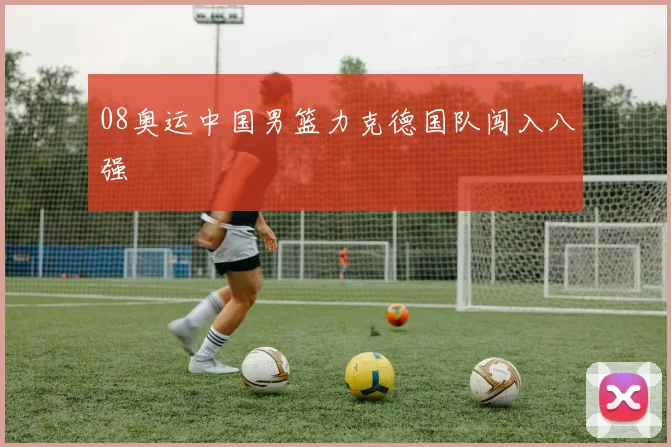 08奥运中国男篮力克德国队闯入八强