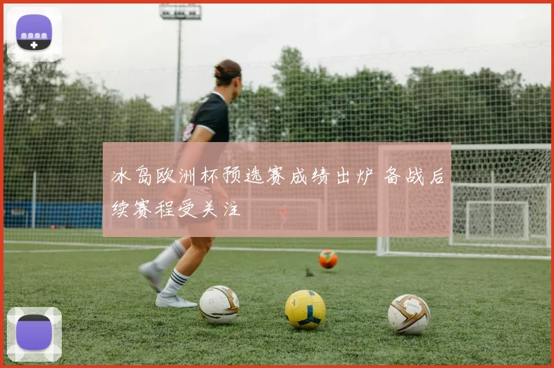 冰岛欧洲杯预选赛成绩出炉 备战后续赛程受关注
