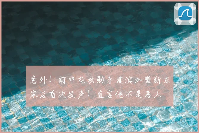 意外!前申花功勋李建滨加盟新东家后首次发声!直言他不是恶人