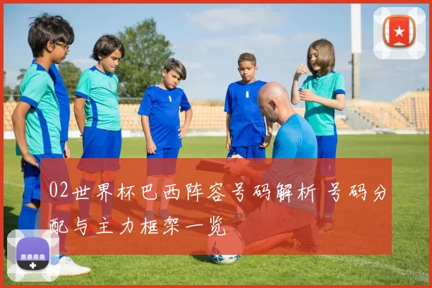 02世界杯巴西阵容号码解析 号码分配与主力框架一览