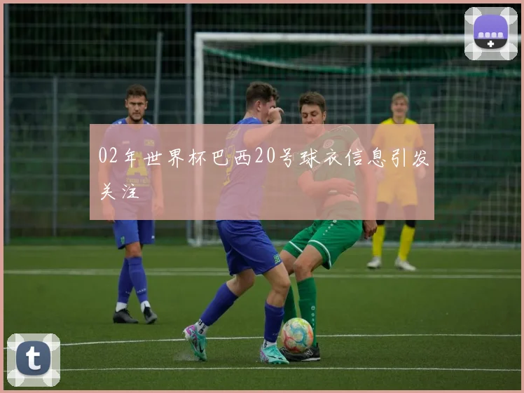 02年世界杯巴西20号球衣信息引发关注