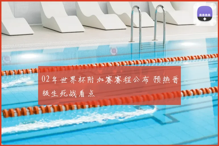 02年世界杯附加赛赛程公布 预热晋级生死战看点