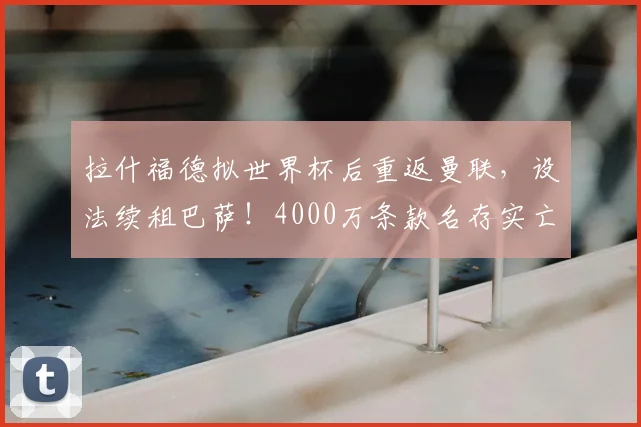 拉什福德拟世界杯后重返曼联,设法续租巴萨!4000万条款名存实亡