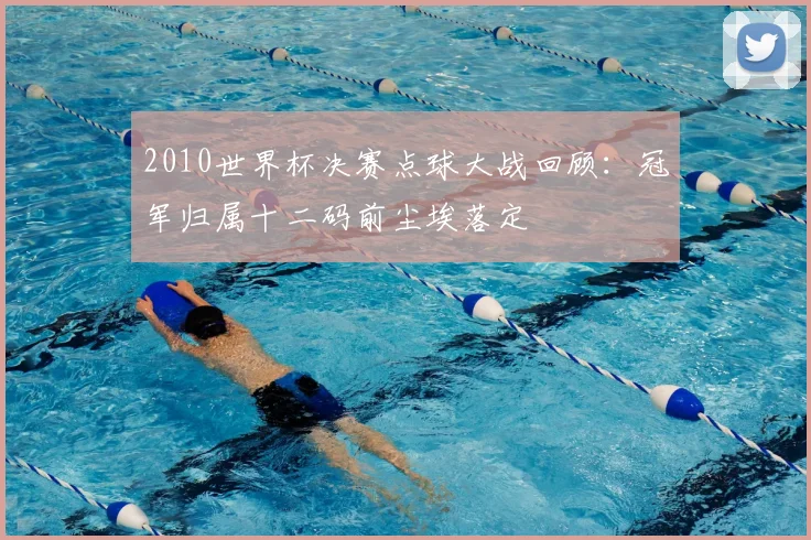 2010世界杯决赛点球大战回顾：冠军归属十二码前尘埃落定