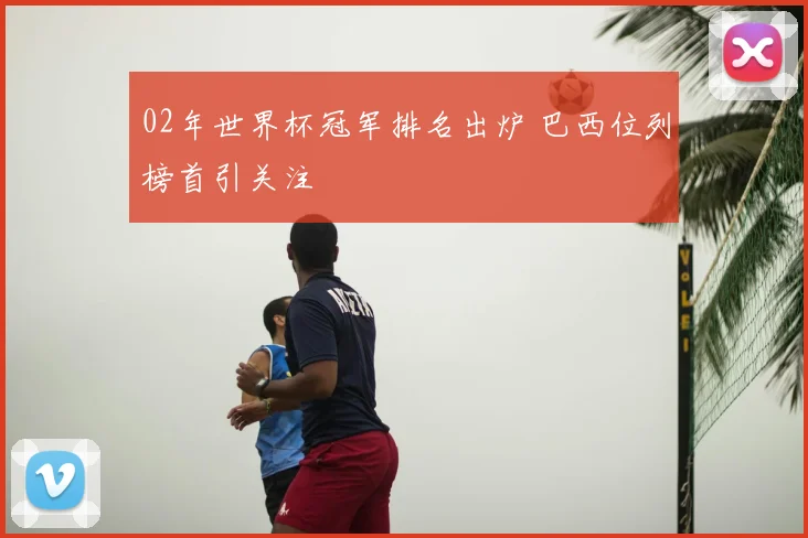 02年世界杯冠军排名出炉 巴西位列榜首引关注