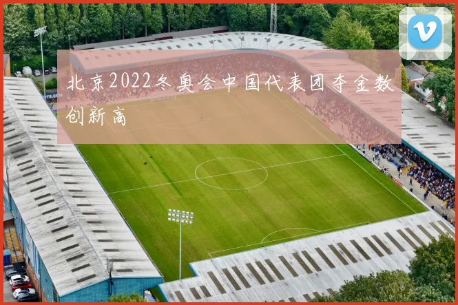 北京2022冬奥会中国代表团夺金数创新高