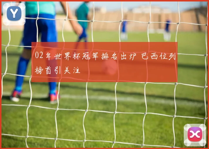 02年世界杯冠军排名出炉 巴西位列榜首引关注